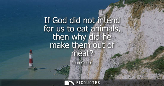 Small: If God did not intend for us to eat animals, then why did he make them out of meat?