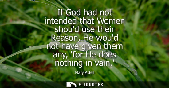 Small: If God had not intended that Women shoud use their Reason, He woud not have given them any, for He does