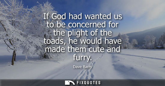 Small: If God had wanted us to be concerned for the plight of the toads, he would have made them cute and furry
