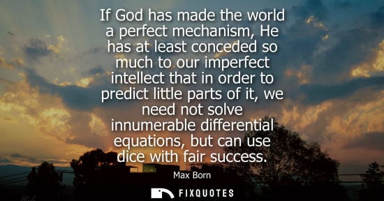 Small: If God has made the world a perfect mechanism, He has at least conceded so much to our imperfect intellect tha