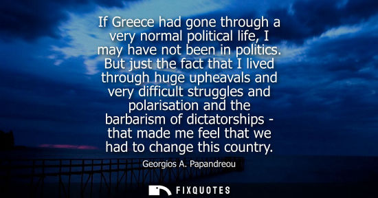 Small: If Greece had gone through a very normal political life, I may have not been in politics. But just the 