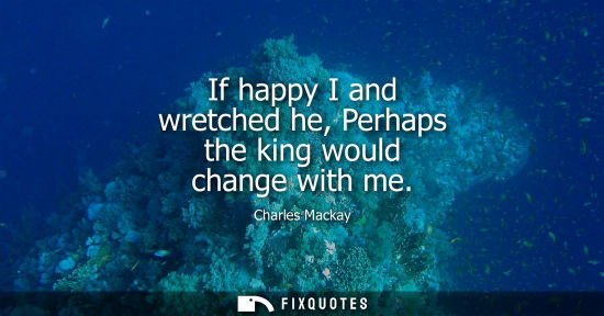 Small: If happy I and wretched he, Perhaps the king would change with me