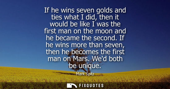 Small: If he wins seven golds and ties what I did, then it would be like I was the first man on the moon and h