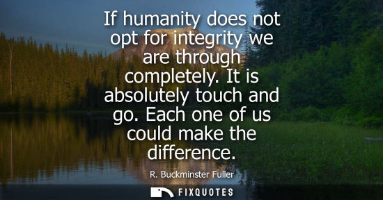 Small: If humanity does not opt for integrity we are through completely. It is absolutely touch and go. Each o