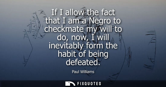 Small: If I allow the fact that I am a Negro to checkmate my will to do, now, I will inevitably form the habit of bei