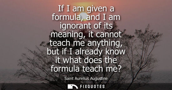 Small: If I am given a formula, and I am ignorant of its meaning, it cannot teach me anything, but if I alread