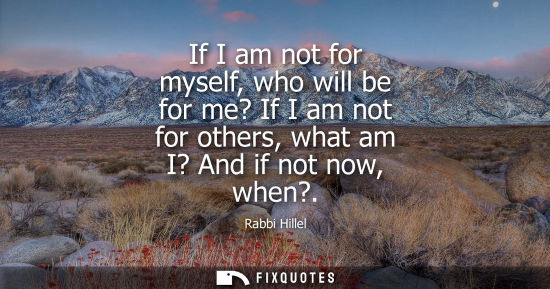 Small: If I am not for myself, who will be for me? If I am not for others, what am I? And if not now, when?