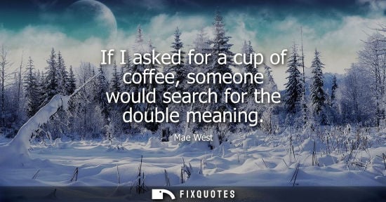 Small: If I asked for a cup of coffee, someone would search for the double meaning - Mae West