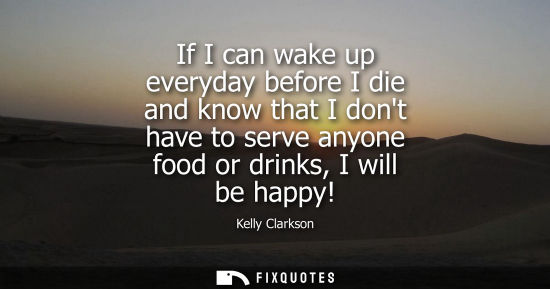 Small: If I can wake up everyday before I die and know that I dont have to serve anyone food or drinks, I will
