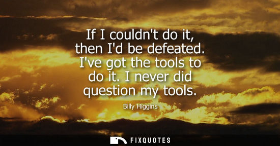 Small: If I couldnt do it, then Id be defeated. Ive got the tools to do it. I never did question my tools