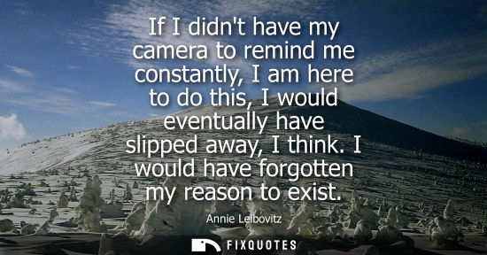 Small: If I didnt have my camera to remind me constantly, I am here to do this, I would eventually have slippe