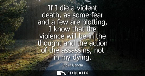 Small: If I die a violent death, as some fear and a few are plotting, I know that the violence will be in the thought