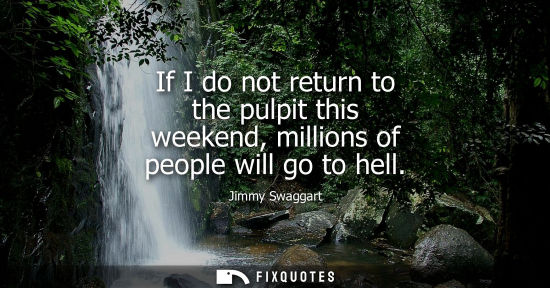 Small: If I do not return to the pulpit this weekend, millions of people will go to hell