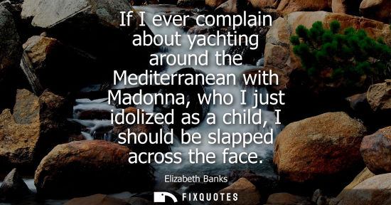 Small: If I ever complain about yachting around the Mediterranean with Madonna, who I just idolized as a child