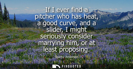 Small: If I ever find a pitcher who has heat, a good curve, and a slider, I might seriously consider marrying 