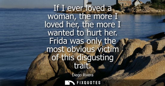 Small: If I ever loved a woman, the more I loved her, the more I wanted to hurt her. Frida was only the most o