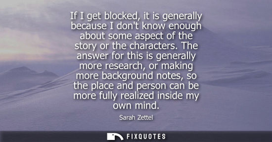 Small: If I get blocked, it is generally because I dont know enough about some aspect of the story or the char