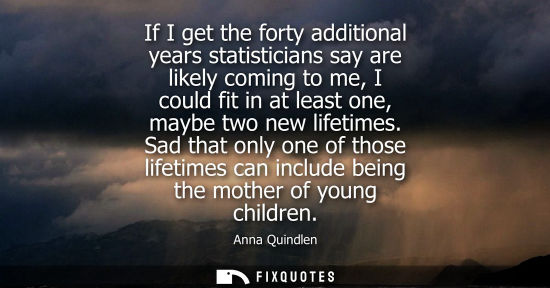 Small: If I get the forty additional years statisticians say are likely coming to me, I could fit in at least 