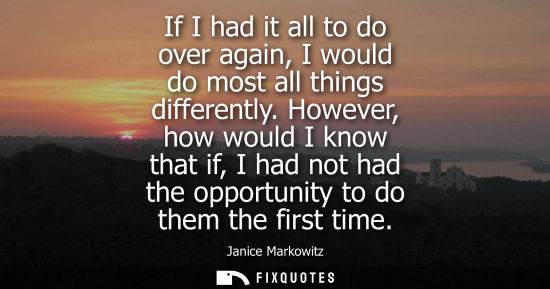 Small: If I had it all to do over again, I would do most all things differently. However, how would I know tha