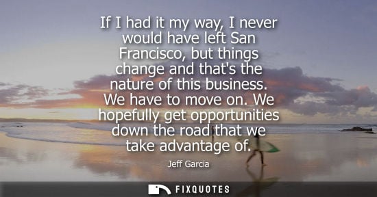 Small: If I had it my way, I never would have left San Francisco, but things change and thats the nature of this busi