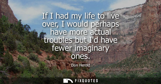 Small: If I had my life to live over, I would perhaps have more actual troubles but Id have fewer imaginary on