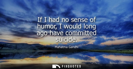 Small: If I had no sense of humor, I would long ago have committed suicide