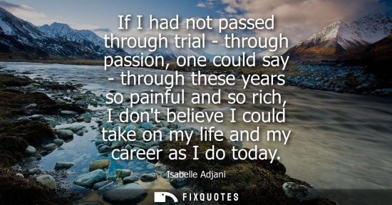 Small: If I had not passed through trial - through passion, one could say - through these years so painful and