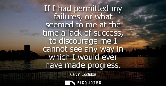 Small: If I had permitted my failures, or what seemed to me at the time a lack of success, to discourage me I 