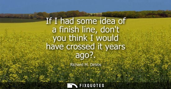Small: If I had some idea of a finish line, dont you think I would have crossed it years ago?