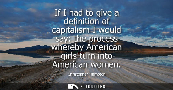Small: If I had to give a definition of capitalism I would say: the process whereby American girls turn into American