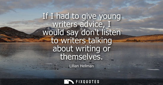 Small: If I had to give young writers advice, I would say dont listen to writers talking about writing or them