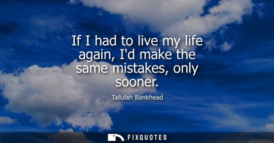 Small: If I had to live my life again, Id make the same mistakes, only sooner