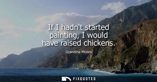 Small: If I hadnt started painting, I would have raised chickens