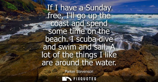 Small: If I have a Sunday free, Ill go up the coast and spend some time on the beach. I scuba dive and swim an