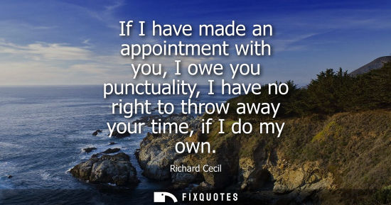 Small: If I have made an appointment with you, I owe you punctuality, I have no right to throw away your time,