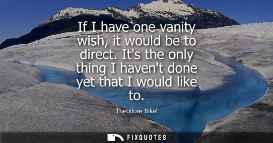 Small: If I have one vanity wish, it would be to direct. Its the only thing I havent done yet that I would lik