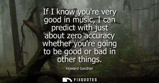 Small: If I know youre very good in music, I can predict with just about zero accuracy whether youre going to 