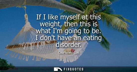 Small: If I like myself at this weight, then this is what Im going to be. I dont have an eating disorder
