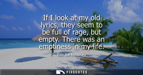 Small: If I look at my old lyrics, they seem to be full of rage, but empty. There was an emptiness in my life