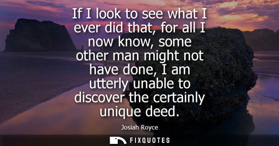 Small: If I look to see what I ever did that, for all I now know, some other man might not have done, I am utt