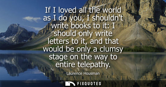 Small: If I loved all the world as I do you, I shouldnt write books to it: I should only write letters to it, 