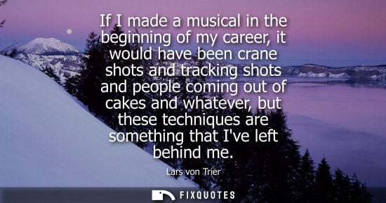 Small: If I made a musical in the beginning of my career, it would have been crane shots and tracking shots an