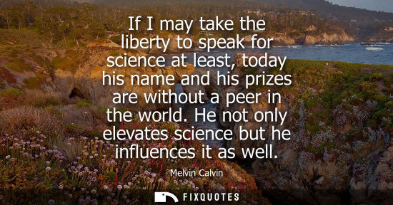 Small: If I may take the liberty to speak for science at least, today his name and his prizes are without a pe