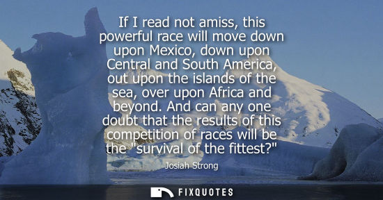Small: If I read not amiss, this powerful race will move down upon Mexico, down upon Central and South America