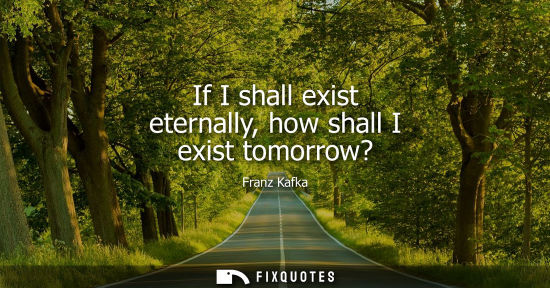 Small: If I shall exist eternally, how shall I exist tomorrow?