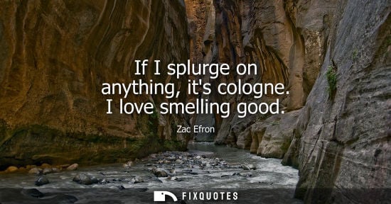 Small: If I splurge on anything, its cologne. I love smelling good - Zac Efron