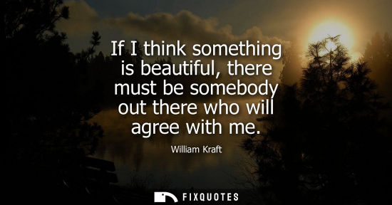 Small: If I think something is beautiful, there must be somebody out there who will agree with me