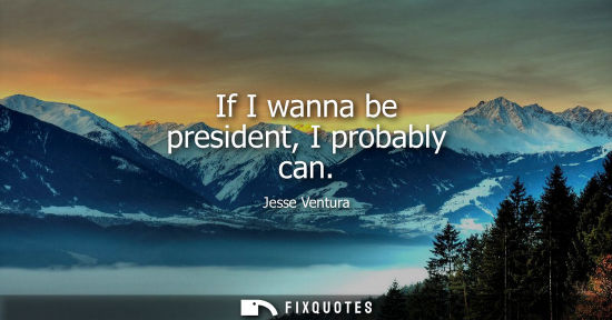 Small: If I wanna be president, I probably can