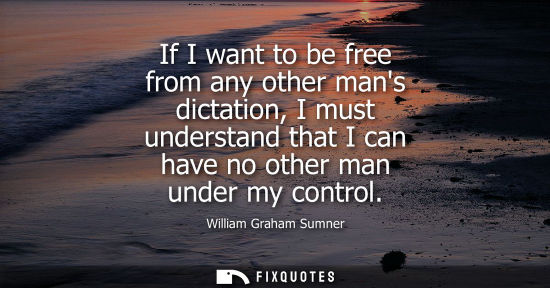 Small: If I want to be free from any other mans dictation, I must understand that I can have no other man unde