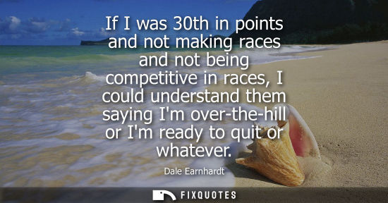 Small: If I was 30th in points and not making races and not being competitive in races, I could understand the